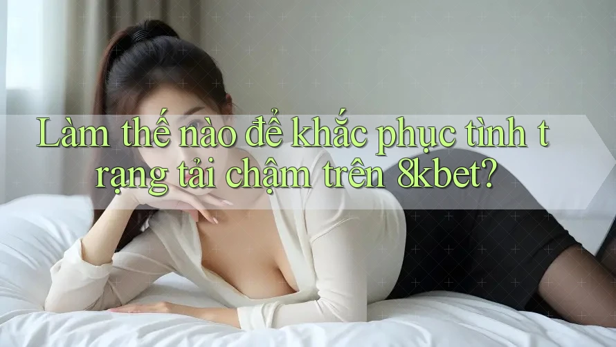 Làm thế nào để khắc phục tình trạng tải chậm trên 8kbet? Làm thế nào để khắc phục tình trạng tải chậm trên 8kbet?
