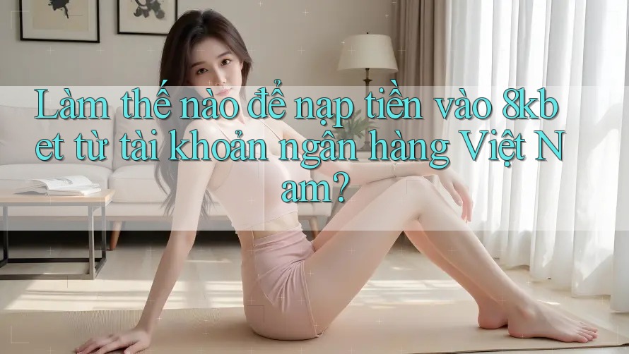 Làm thế nào để nạp tiền vào 8kbet từ tài khoản ngân hàng Việt Nam?