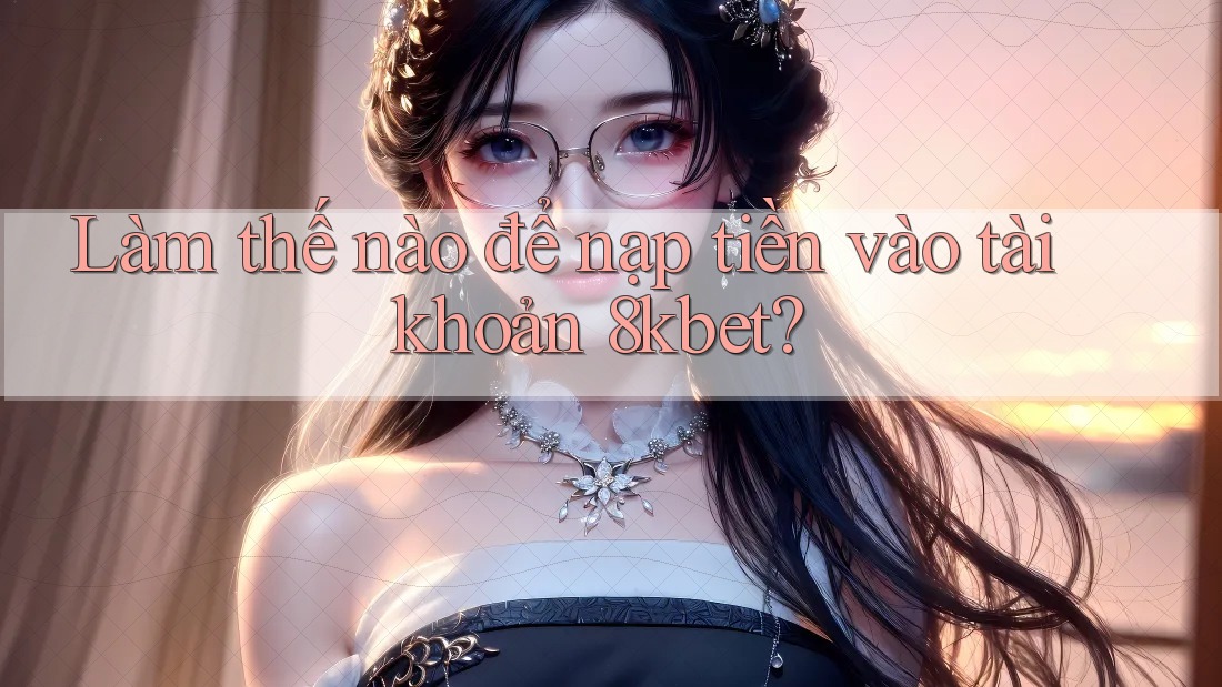 Làm thế nào để nạp tiền vào tài khoản 8kbet?