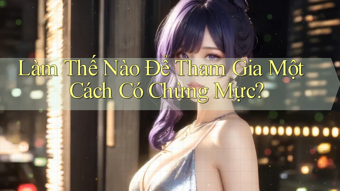 Làm thế nào để tham gia một cách có chừng mực? Làm thế nào để tham gia một cách có chừng mực?