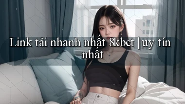 Link tải nhanh nhất 8kbet uy tín nhất