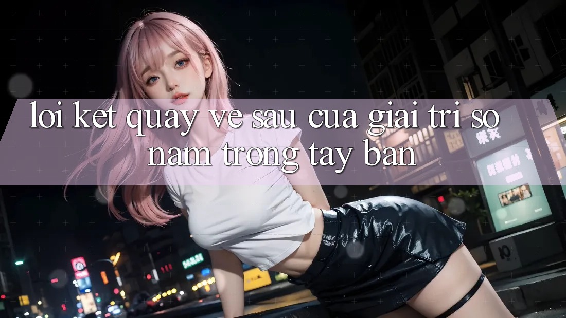 Lời Kết: Quay về sau Của Giải Trí Số Nằm Trong Tay Bạn Lời Kết: Quay về sau Của Giải Trí Số Nằm Trong Tay Bạn