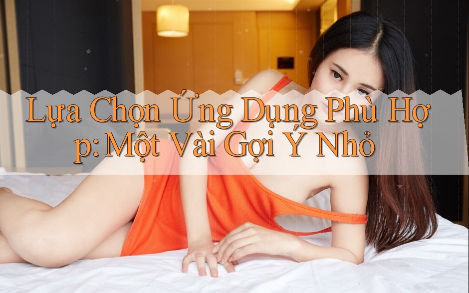 Lựa Chọn Ứng Dụng Phù Hợp: Một Vài Gợi Ý Nhỏ Lựa Chọn Ứng Dụng Phù Hợp: Một Vài Gợi Ý Nhỏ