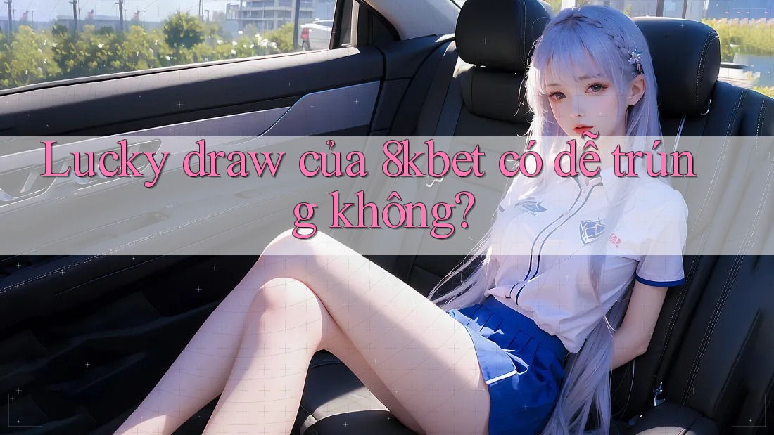 Lucky draw của 8kbet có dễ trúng không? Lucky draw của 8kbet có dễ trúng không?