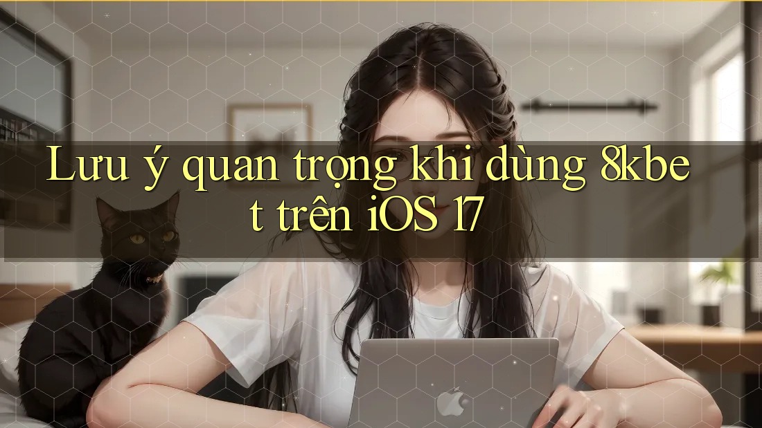 Lưu ý quan trọng khi dùng 8kbet trên iOS 17