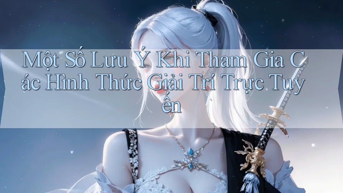 Một Số Lưu Ý Khi Tham Gia Các Hình Thức Giải Trí Trực Tuyến Một Số Lưu Ý Khi Tham Gia Các Hình Thức Giải Trí Trực Tuyến