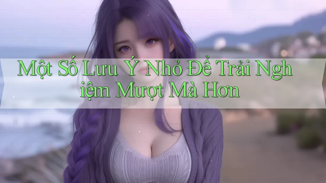 Một Số Lưu Ý Nhỏ Để Trải Nghiệm Mượt Mà Hơn Một Số Lưu Ý Nhỏ Để Trải Nghiệm Mượt Mà Hơn