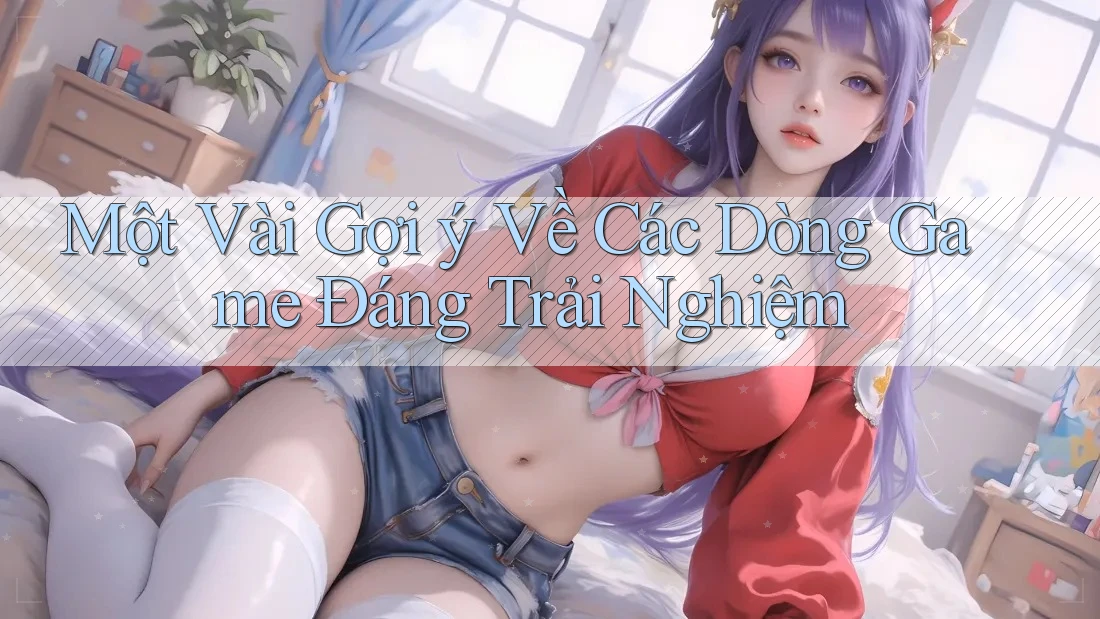 Một Vài Gợi ý Về Các Dòng Game Đáng Trải Nghiệm Một Vài Gợi ý Về Các Dòng Game Đáng Trải Nghiệm