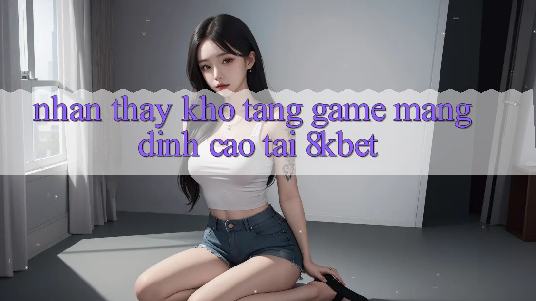 Nhận thấy Kho Tàng Game mạng Đỉnh cao Tại 8kbet