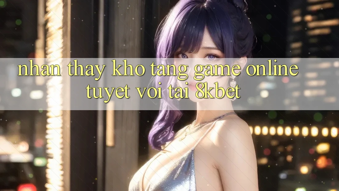 Nhận thấy Kho Tàng Game online Tuyệt vời Tại 8kbet Nhận thấy Kho Tàng Game online Tuyệt vời Tại 8kbet