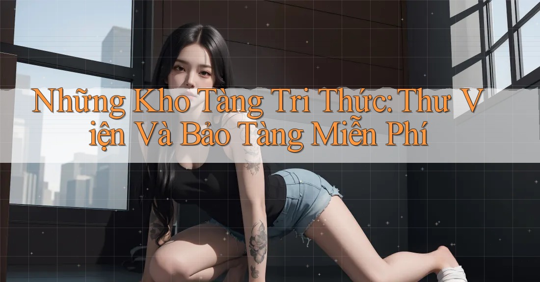 Những Kho Tàng Tri Thức: Thư Viện Và Bảo Tàng Miễn Phí Những Kho Tàng Tri Thức: Thư Viện Và Bảo Tàng Miễn Phí