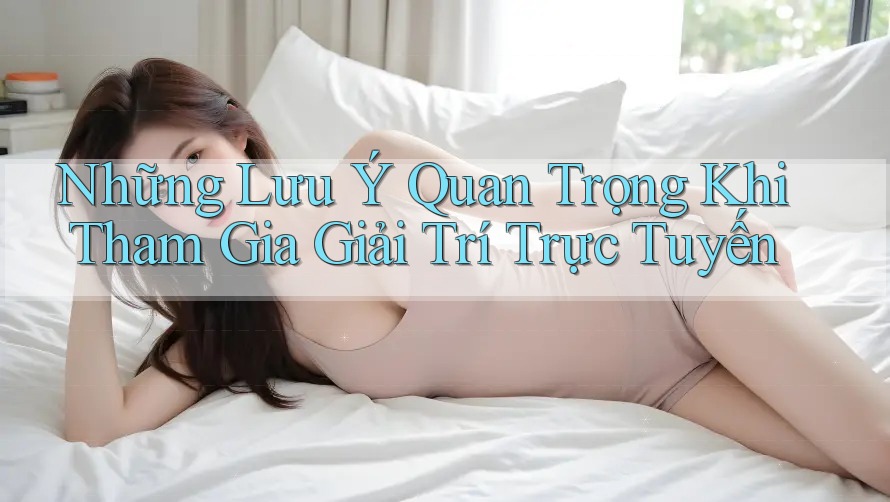 Những Lưu Ý Quan Trọng Khi Tham Gia Giải Trí Trực Tuyến Những Lưu Ý Quan Trọng Khi Tham Gia Giải Trí Trực Tuyến