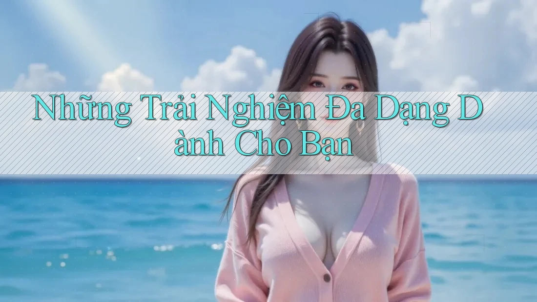 Những Trải Nghiệm Đa Dạng Dành Cho Bạn Những Trải Nghiệm Đa Dạng Dành Cho Bạn