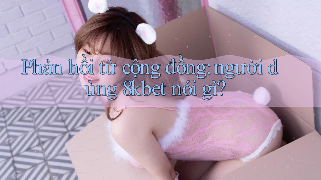 Phản hồi từ cộng đồng: người dùng 8kbet nói gì? Phản hồi từ cộng đồng: người dùng 8kbet nói gì?