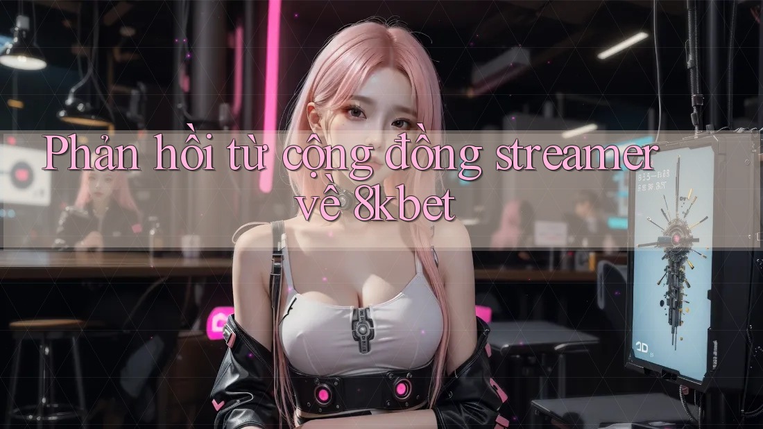 Phản hồi từ cộng đồng streamer về 8kbet