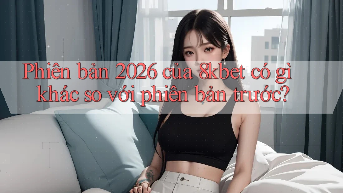 Phiên bản 2026 của 8kbet có gì khác so với phiên bản trước? Phiên bản 2026 của 8kbet có gì khác so với phiên bản trước?
