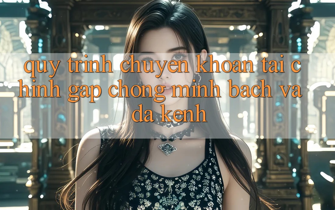 Quy Trình Chuyển khoản Tài Chính: Gấp Chóng, Minh Bạch Và Đa Kênh