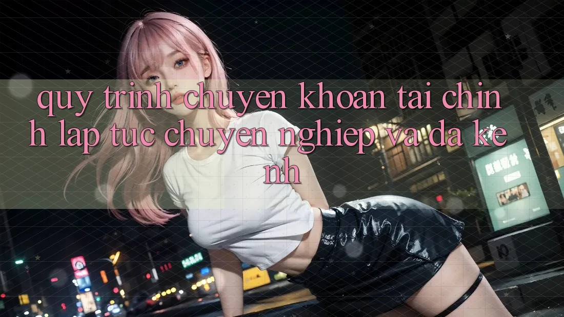 Quy Trình Chuyển khoản Tài Chính: Lập tức, Chuyên nghiệp Và Đa Kênh Quy Trình Chuyển khoản Tài Chính: Lập tức, Chuyên nghiệp Và Đa Kênh