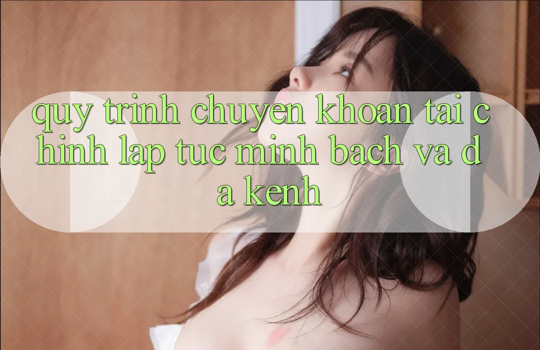 Quy Trình Chuyển khoản Tài Chính: Lập tức, Minh Bạch Và Đa Kênh