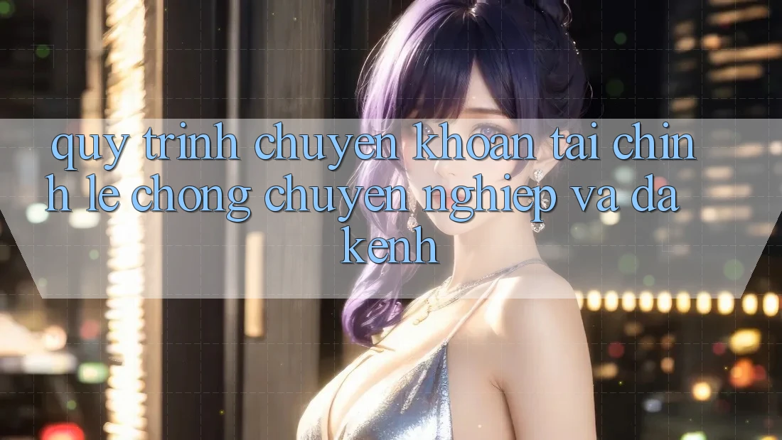 Quy Trình Chuyển khoản Tài Chính: Lẹ Chóng, Chuyên nghiệp Và Đa Kênh Quy Trình Chuyển khoản Tài Chính: Lẹ Chóng, Chuyên nghiệp Và Đa Kênh