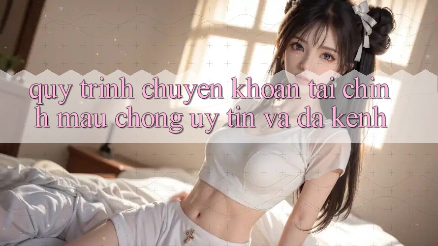 Quy Trình Chuyển khoản Tài Chính: Mau Chóng, Uy tín Và Đa Kênh