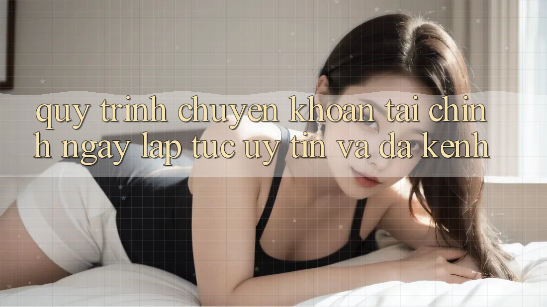 Quy Trình Chuyển khoản Tài Chính: Ngay lập tức, Uy tín Và Đa Kênh Quy Trình Chuyển khoản Tài Chính: Ngay lập tức, Uy tín Và Đa Kênh
