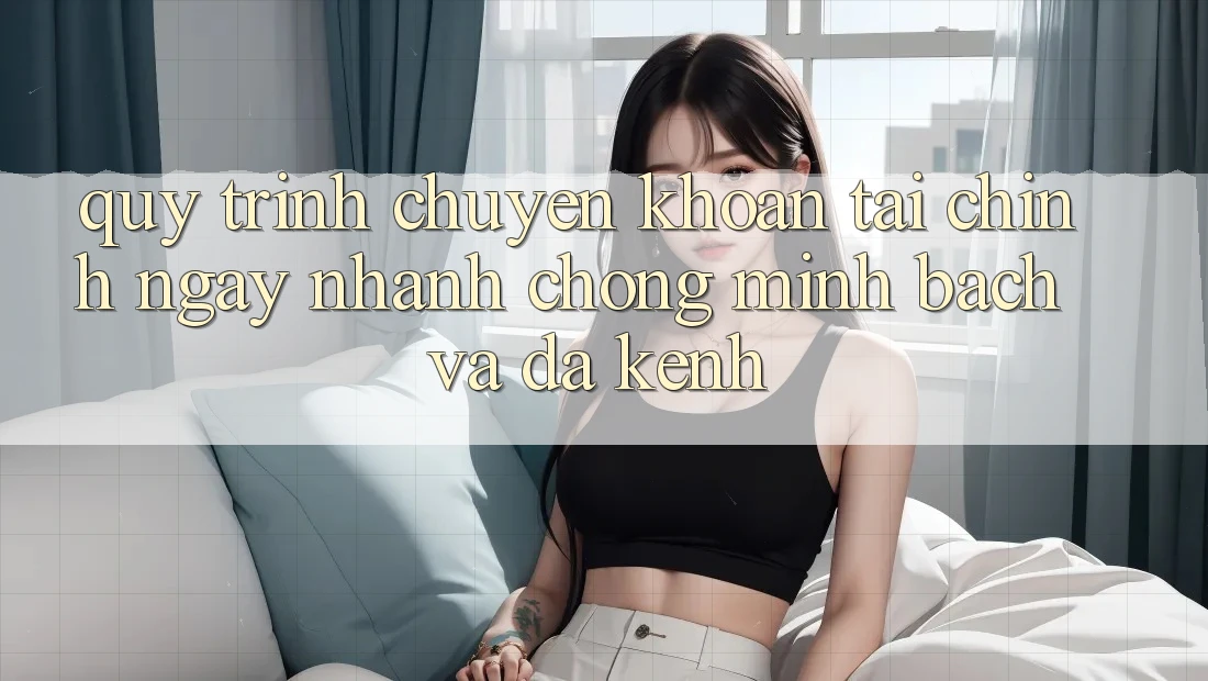 Quy Trình Chuyển khoản Tài Chính: Ngay nhanh chóng, Minh Bạch Và Đa Kênh Quy Trình Chuyển khoản Tài Chính: Ngay nhanh chóng, Minh Bạch Và Đa Kênh