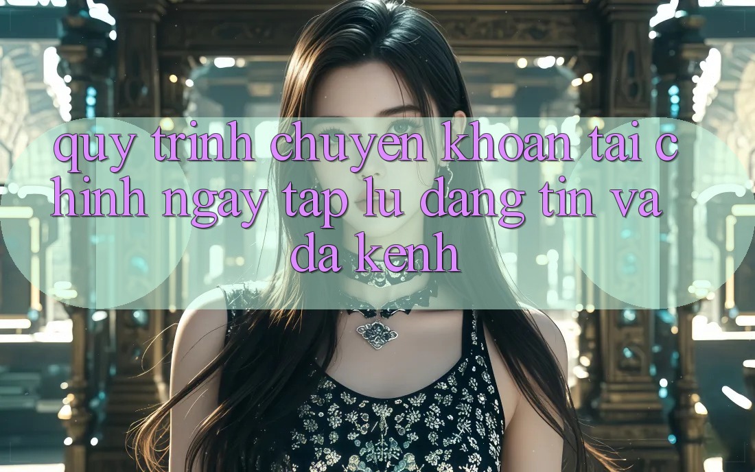 Quy Trình Chuyển khoản Tài Chính: Ngay tắp lự, Đáng tin Và Đa Kênh Quy Trình Chuyển khoản Tài Chính: Ngay tắp lự, Đáng tin Và Đa Kênh