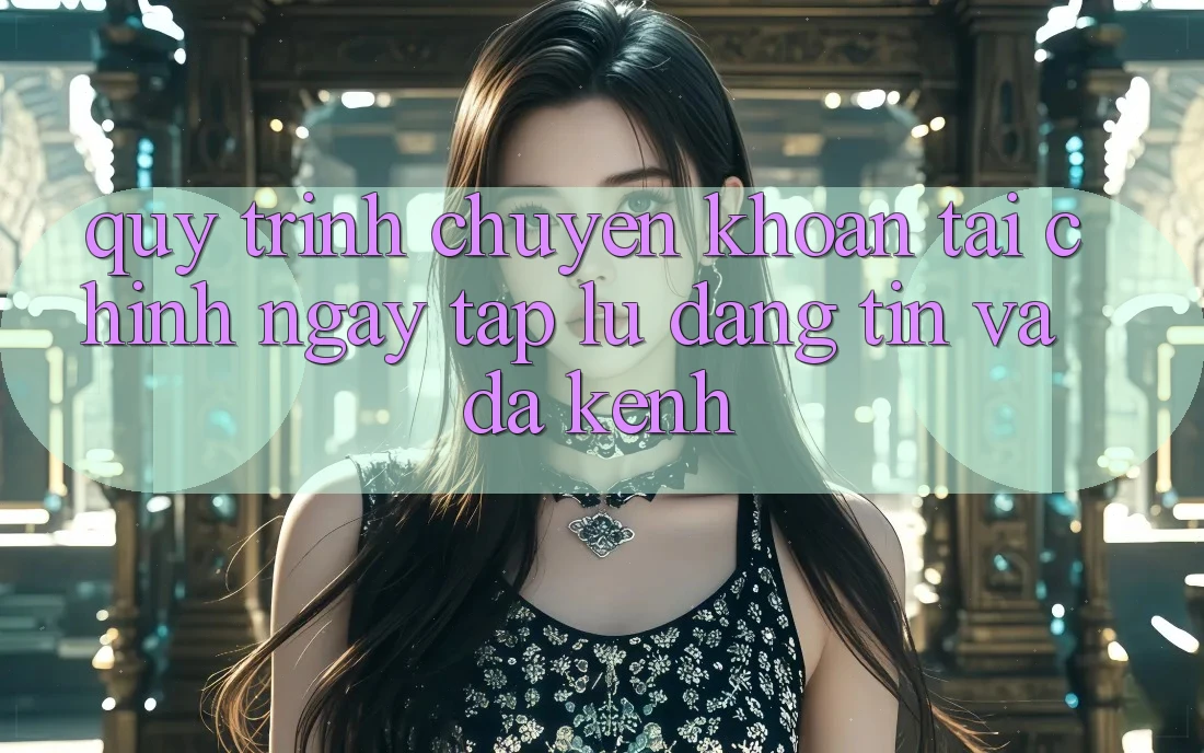 Quy Trình Chuyển khoản Tài Chính: Ngay tắp lự, Đáng tin Và Đa Kênh Quy Trình Chuyển khoản Tài Chính: Ngay tắp lự, Đáng tin Và Đa Kênh