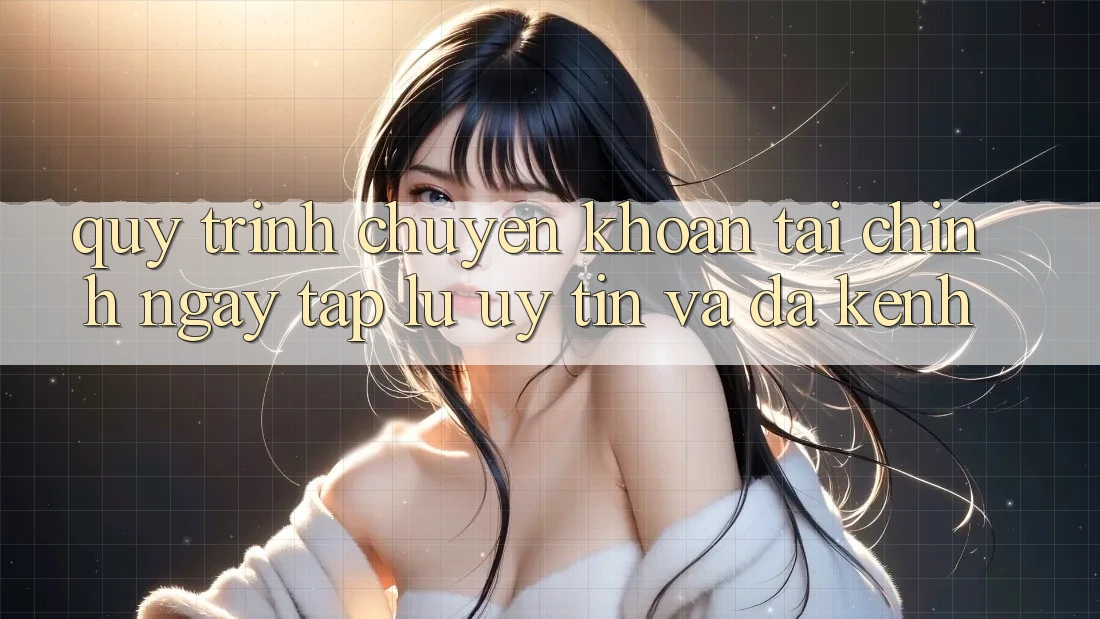 Quy Trình Chuyển khoản Tài Chính: Ngay tắp lự, Uy tín Và Đa Kênh Quy Trình Chuyển khoản Tài Chính: Ngay tắp lự, Uy tín Và Đa Kênh
