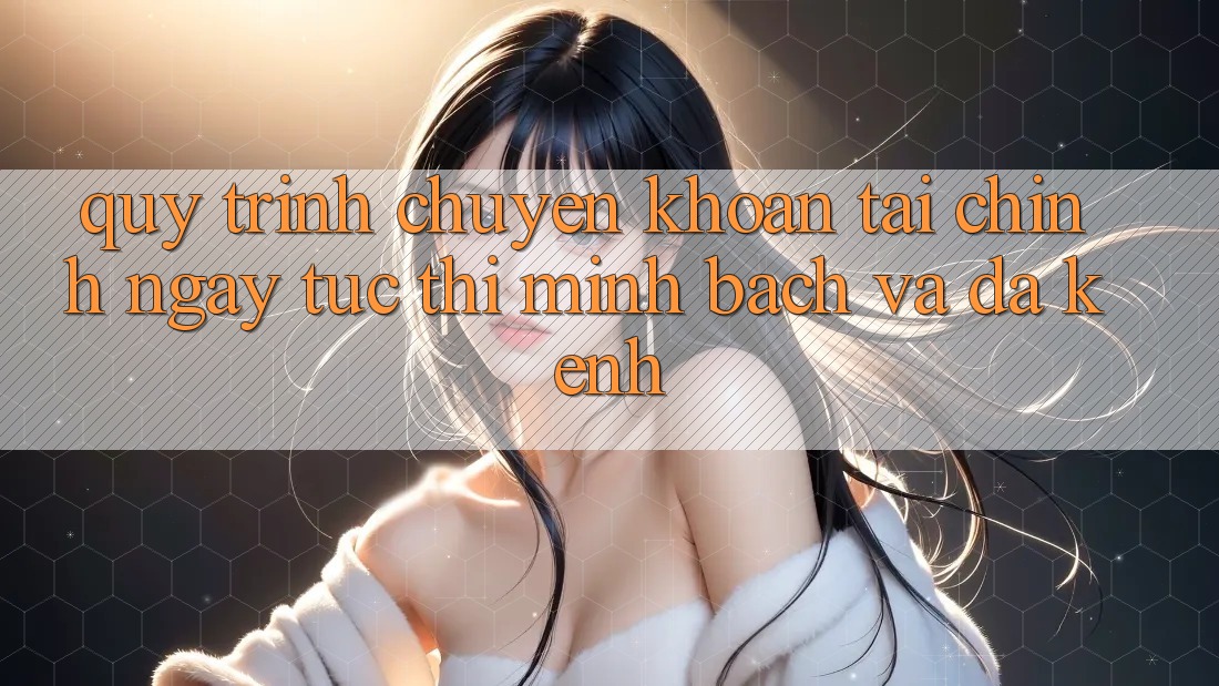 Quy Trình Chuyển khoản Tài Chính: Ngay tức thì, Minh Bạch Và Đa Kênh
