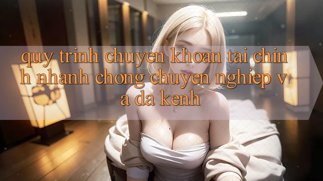 Quy Trình Chuyển khoản Tài Chính: Nhanh chóng, Chuyên nghiệp Và Đa Kênh Quy Trình Chuyển khoản Tài Chính: Nhanh chóng, Chuyên nghiệp Và Đa Kênh