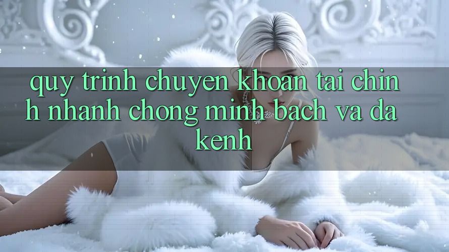 Quy Trình Chuyển khoản Tài Chính: Nhanh Chóng, Minh bạch Và Đa Kênh