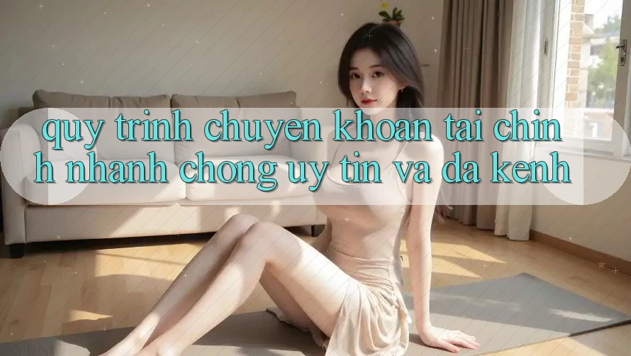 Quy Trình Chuyển khoản Tài Chính: Nhanh chóng, Uy tín Và Đa Kênh
