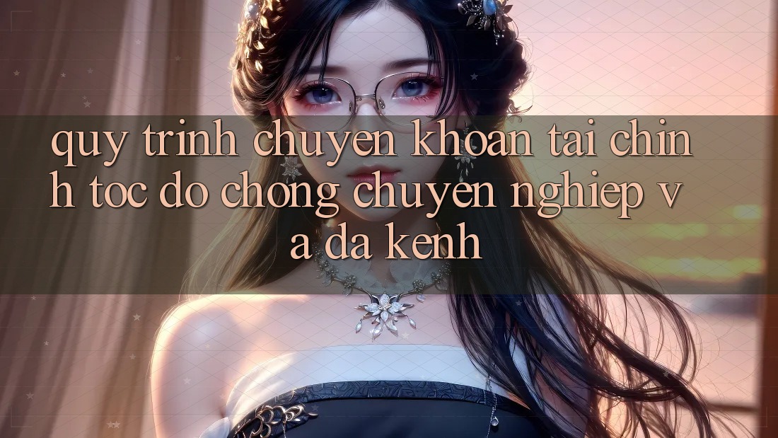 Quy Trình Chuyển khoản Tài Chính: Tốc độ Chóng, Chuyên nghiệp Và Đa Kênh