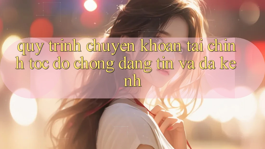 Quy Trình Chuyển khoản Tài Chính: Tốc độ Chóng, Đáng tin Và Đa Kênh