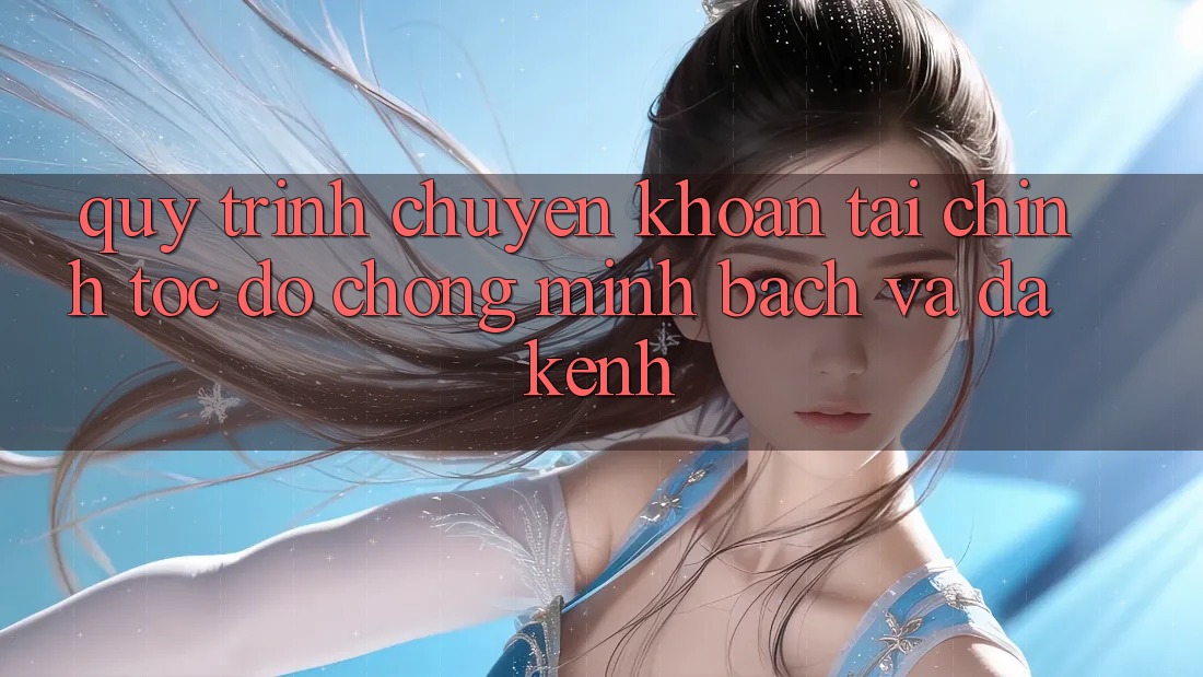 Quy Trình Chuyển khoản Tài Chính: Tốc độ Chóng, Minh Bạch Và Đa Kênh