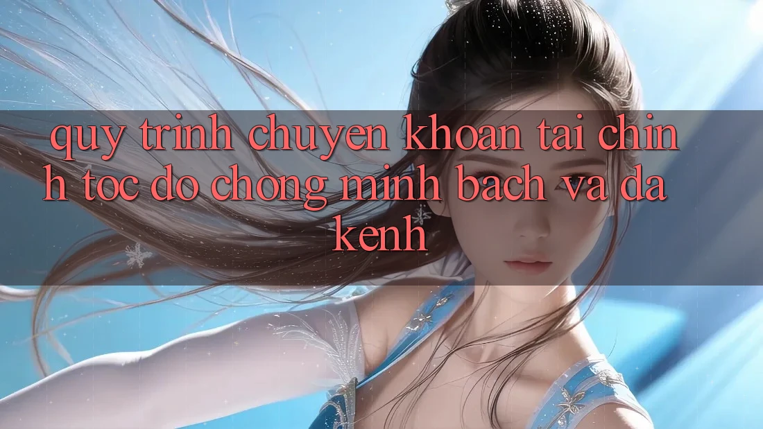 Quy Trình Chuyển khoản Tài Chính: Tốc độ Chóng, Minh Bạch Và Đa Kênh Quy Trình Chuyển khoản Tài Chính: Tốc độ Chóng, Minh Bạch Và Đa Kênh