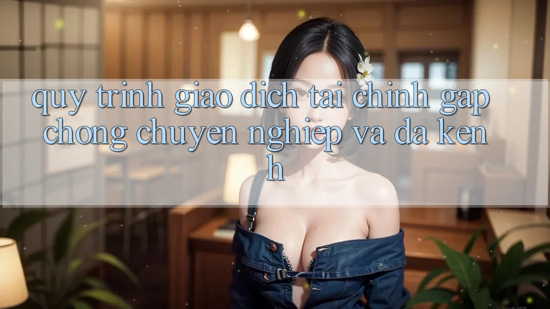 Quy Trình Giao Dịch Tài Chính: Gấp Chóng, Chuyên nghiệp Và Đa Kênh Quy Trình Giao Dịch Tài Chính: Gấp Chóng, Chuyên nghiệp Và Đa Kênh