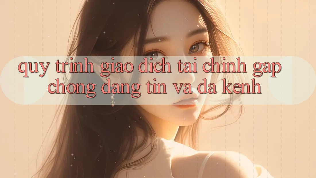 Quy Trình Giao Dịch Tài Chính: Gấp Chóng, Đáng tin Và Đa Kênh