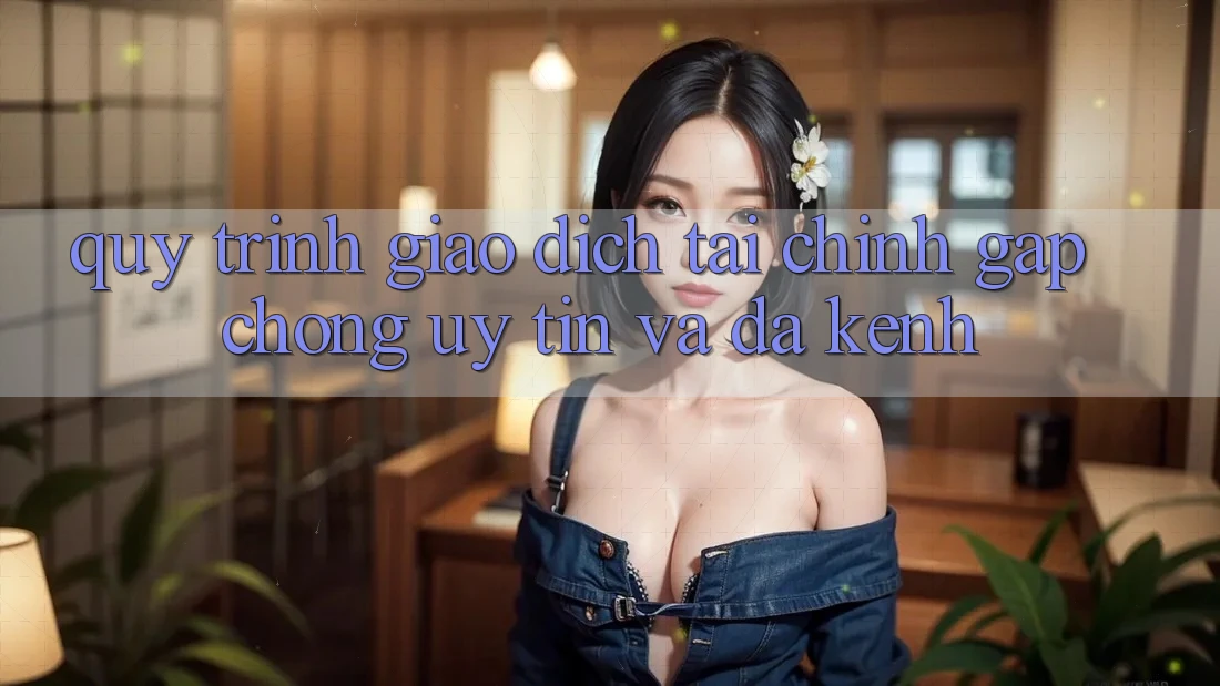 Quy Trình Giao dịch Tài Chính: Gấp Chóng, Uy tín Và Đa Kênh Quy Trình Giao dịch Tài Chính: Gấp Chóng, Uy tín Và Đa Kênh
