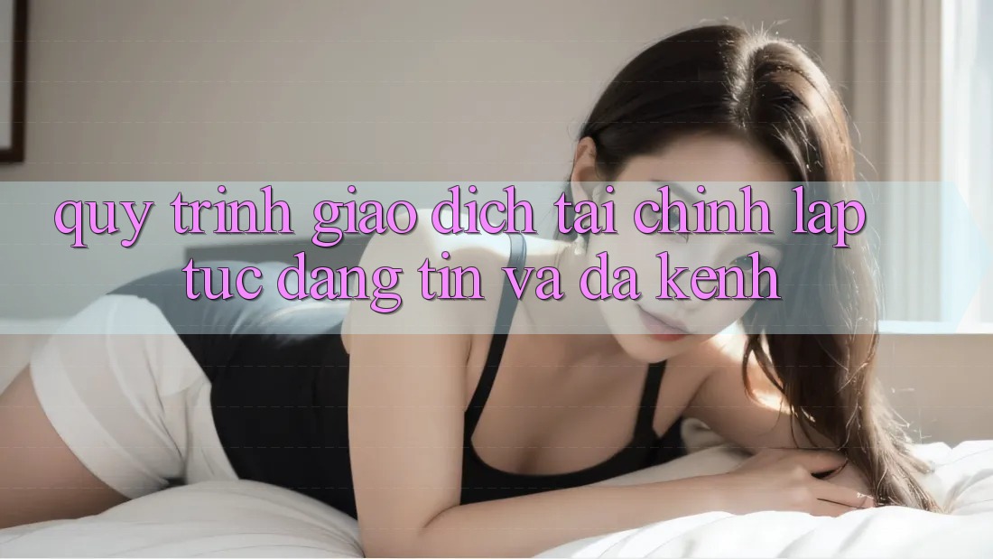 Quy Trình Giao Dịch Tài Chính: Lập tức, Đáng tin Và Đa Kênh Quy Trình Giao Dịch Tài Chính: Lập tức, Đáng tin Và Đa Kênh