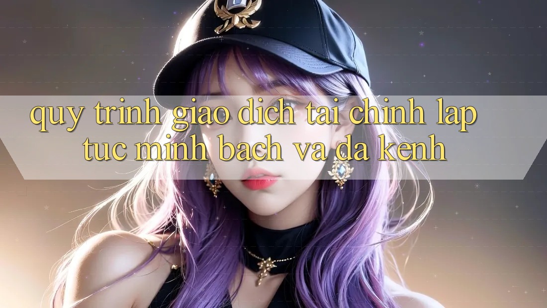 Quy Trình Giao Dịch Tài Chính: Lập tức, Minh Bạch Và Đa Kênh Quy Trình Giao Dịch Tài Chính: Lập tức, Minh Bạch Và Đa Kênh