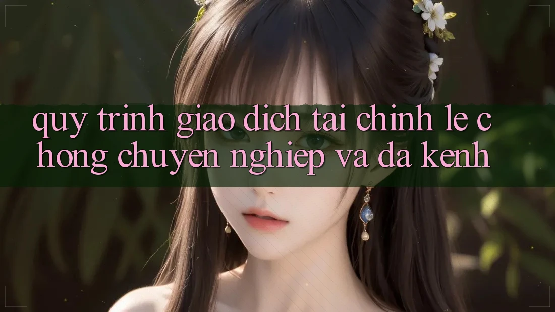 Quy Trình Giao Dịch Tài Chính: Lẹ Chóng, Chuyên nghiệp Và Đa Kênh Quy Trình Giao Dịch Tài Chính: Lẹ Chóng, Chuyên nghiệp Và Đa Kênh