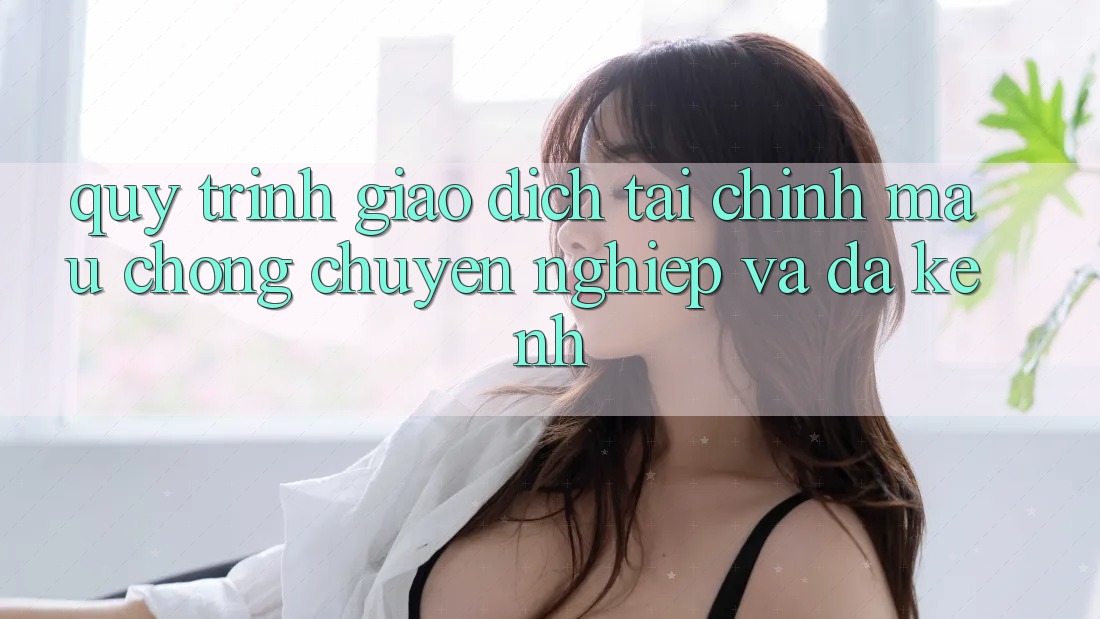 Quy Trình Giao Dịch Tài Chính: Mau Chóng, Chuyên nghiệp Và Đa Kênh Quy Trình Giao Dịch Tài Chính: Mau Chóng, Chuyên nghiệp Và Đa Kênh