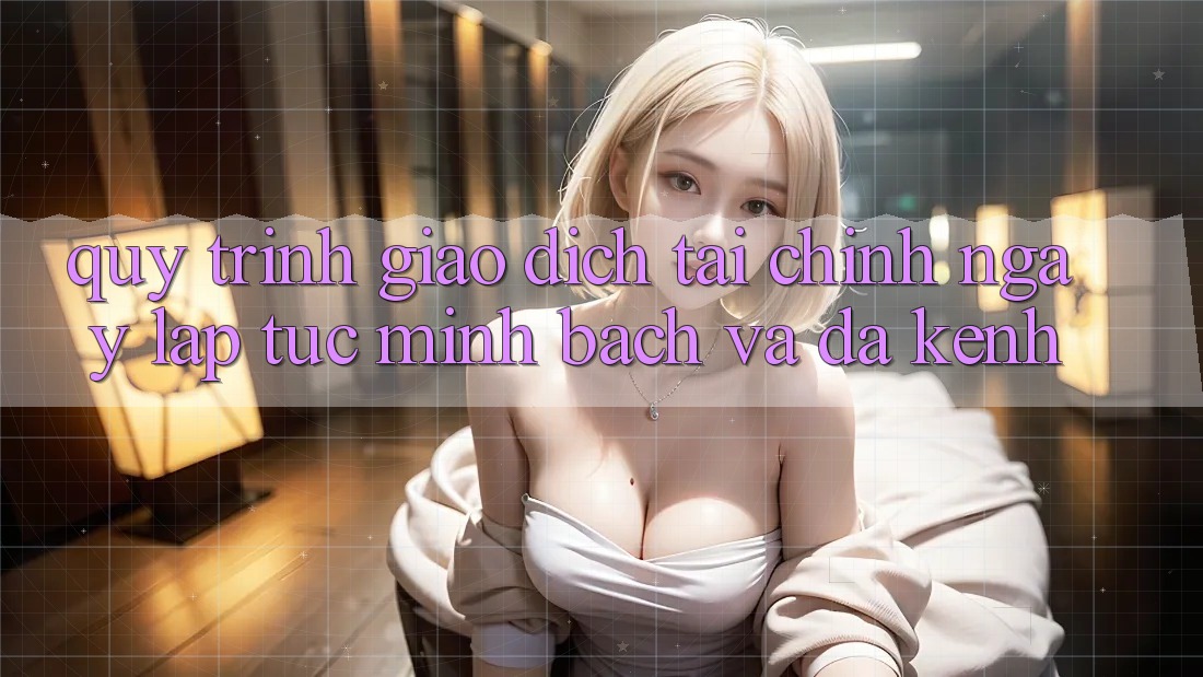 Quy Trình Giao Dịch Tài Chính: Ngay lập tức, Minh Bạch Và Đa Kênh Quy Trình Giao Dịch Tài Chính: Ngay lập tức, Minh Bạch Và Đa Kênh