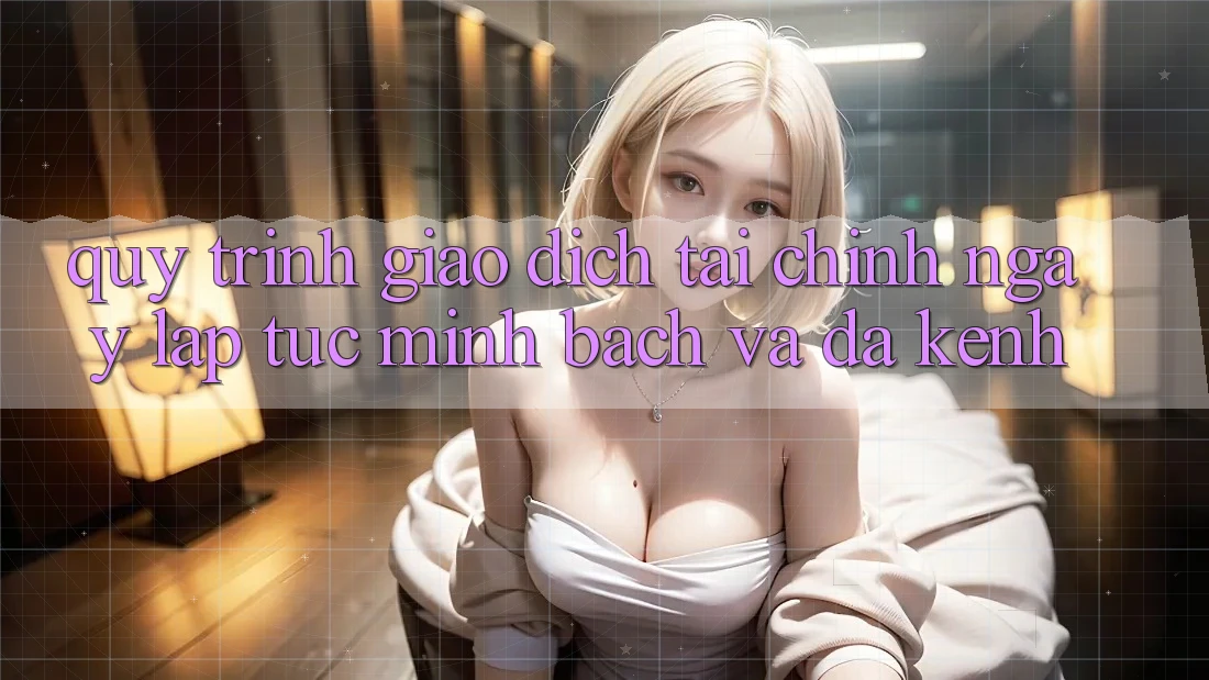 Quy Trình Giao Dịch Tài Chính: Ngay lập tức, Minh Bạch Và Đa Kênh Quy Trình Giao Dịch Tài Chính: Ngay lập tức, Minh Bạch Và Đa Kênh