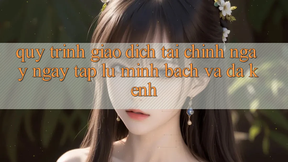 Quy Trình Giao Dịch Tài Chính: Ngay ngay tắp lự, Minh Bạch Và Đa Kênh Quy Trình Giao Dịch Tài Chính: Ngay ngay tắp lự, Minh Bạch Và Đa Kênh