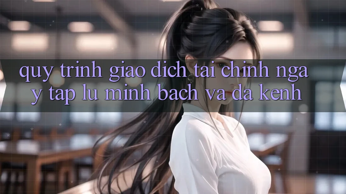 Quy Trình Giao Dịch Tài Chính: Ngay tắp lự, Minh Bạch Và Đa Kênh Quy Trình Giao Dịch Tài Chính: Ngay tắp lự, Minh Bạch Và Đa Kênh