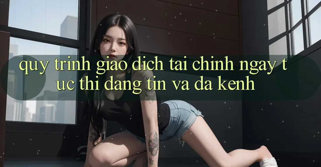 Quy Trình Giao Dịch Tài Chính: Ngay tức thì, Đáng tin Và Đa Kênh Quy Trình Giao Dịch Tài Chính: Ngay tức thì, Đáng tin Và Đa Kênh